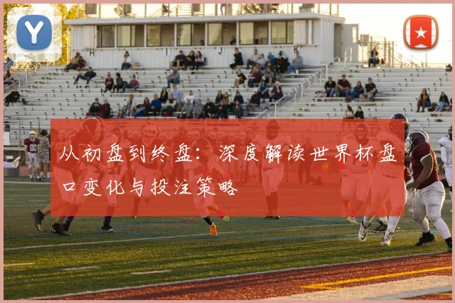 从初盘到终盘：深度解读世界杯盘口变化与投注策略