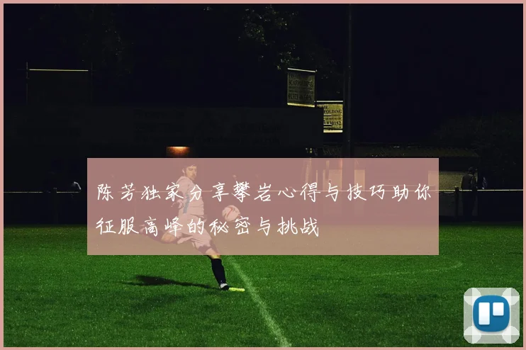 陈芳独家分享攀岩心得与技巧助你征服高峰的秘密与挑战