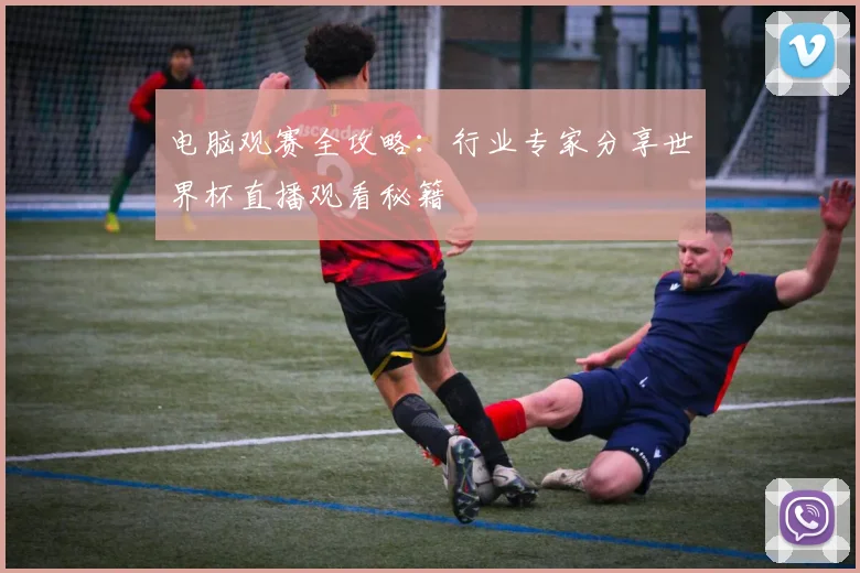 电脑观赛全攻略：行业专家分享世界杯直播观看秘籍