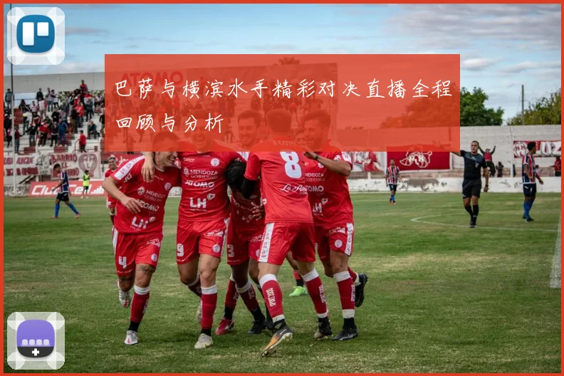 巴萨与横滨水手精彩对决直播全程回顾与分析