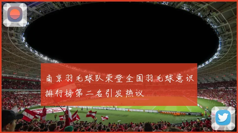 南京羽毛球队荣登全国羽毛球意识排行榜第二名引发热议