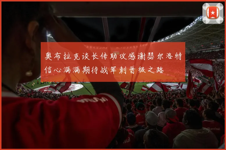 奥布拉克谈长传助攻感谢瑟尔洛特信心满满期待战军刺晋级之路