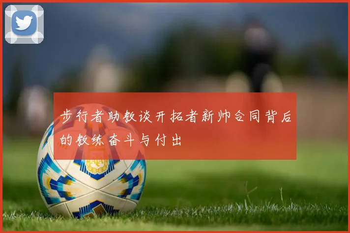 步行者助教谈开拓者新帅合同背后的教练奋斗与付出