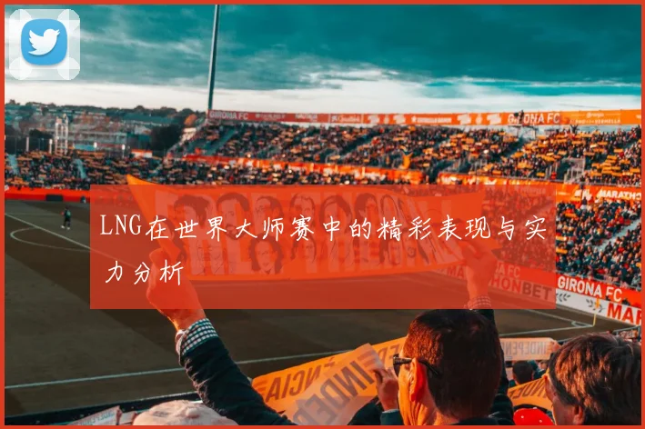 LNG在世界大师赛中的精彩表现与实力分析