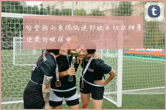哈登抢七表现低迷却被米切尔神勇逆袭打破宿命
