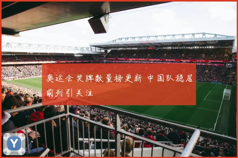 奥运会奖牌数量榜更新 中国队稳居前列引关注