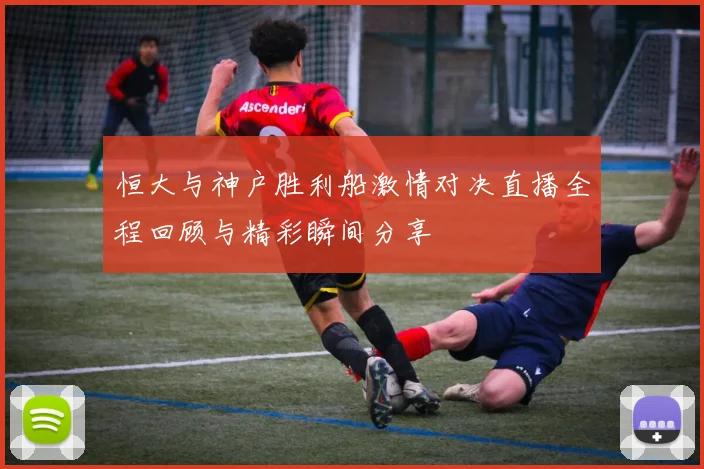 恒大与神户胜利船激情对决直播全程回顾与精彩瞬间分享
