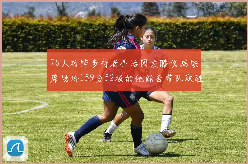 76人对阵步行者乔治因左膝伤病缺席场均159分52板的他能否带队取胜