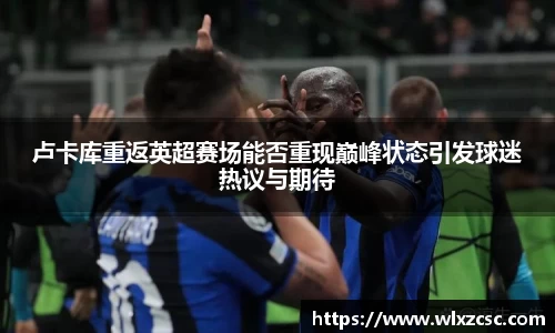 卢卡库重返英超赛场能否重现巅峰状态引发球迷热议与期待