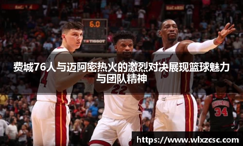 费城76人与迈阿密热火的激烈对决展现篮球魅力与团队精神