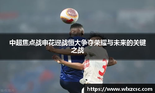 中超焦点战申花迎战恒大争夺荣耀与未来的关键之战