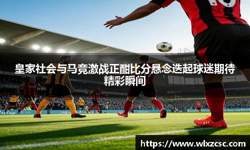皇家社会与马竞激战正酣比分悬念迭起球迷期待精彩瞬间