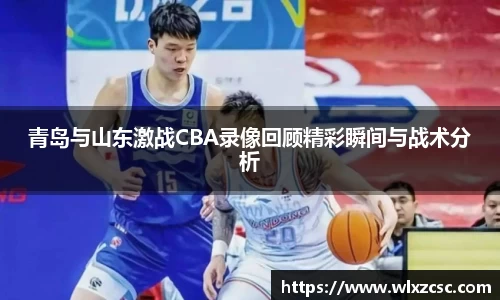 青岛与山东激战CBA录像回顾精彩瞬间与战术分析