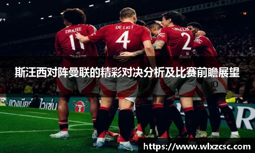斯汪西对阵曼联的精彩对决分析及比赛前瞻展望