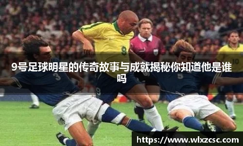9号足球明星的传奇故事与成就揭秘你知道他是谁吗