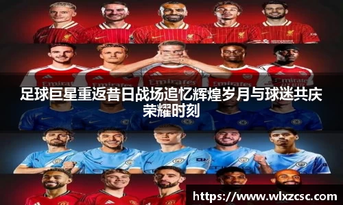 足球巨星重返昔日战场追忆辉煌岁月与球迷共庆荣耀时刻