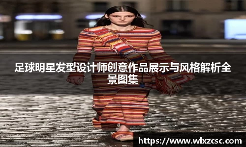 足球明星发型设计师创意作品展示与风格解析全景图集