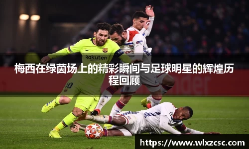 梅西在绿茵场上的精彩瞬间与足球明星的辉煌历程回顾