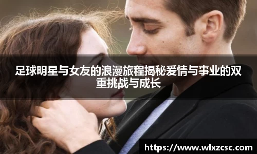 足球明星与女友的浪漫旅程揭秘爱情与事业的双重挑战与成长