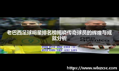 老巴西足球明星排名榜揭晓传奇球员的辉煌与成就分析