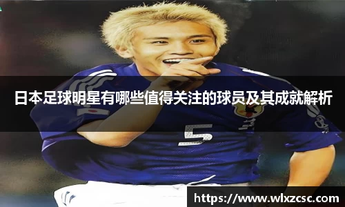 日本足球明星有哪些值得关注的球员及其成就解析