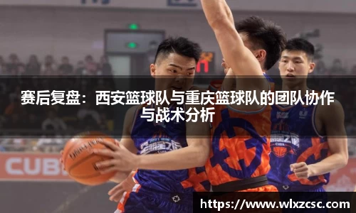 赛后复盘：西安篮球队与重庆篮球队的团队协作与战术分析
